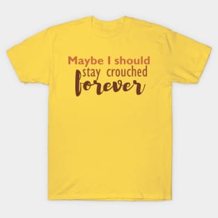 Maybe I should stay crouched forever T-Shirt